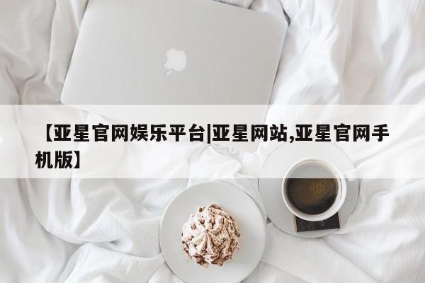 亚星在线客服 亚星代理合作-会员开户【亚星官网娱乐平台|亚星网站,亚星官网手机版】