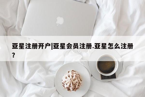亚星在线客服 亚星代理合作-会员开户亚星注册开户|亚星会员注册.亚星怎么注册？