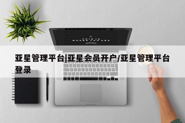 亚星在线客服 亚星代理合作-会员开户亚星管理平台|亚星会员开户/亚星管理平台登录