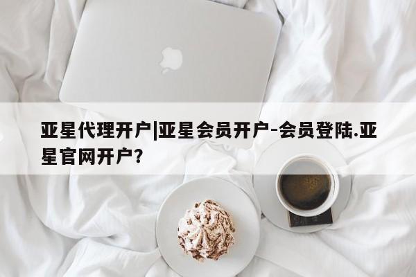 亚星在线客服 亚星代理合作-会员开户亚星代理开户|亚星会员开户-会员登陆.亚星官网开户？