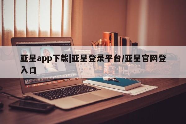 亚星在线客服 亚星代理合作-会员开户亚星app下载|亚星登录平台/亚星官网登入口