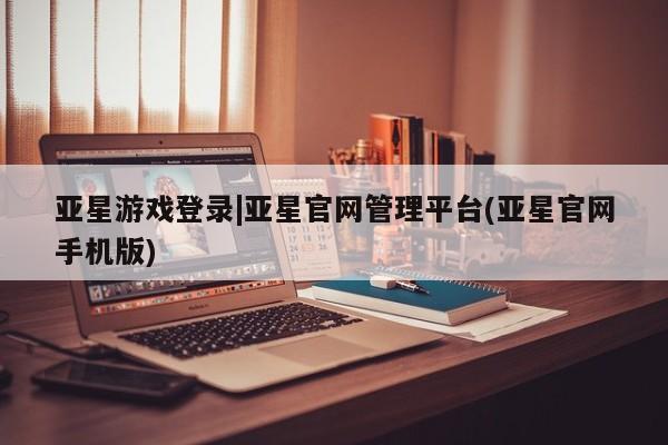 亚星在线客服 亚星代理合作-会员开户亚星游戏登录|亚星官网管理平台(亚星官网手机版)