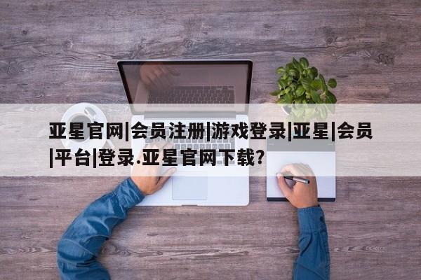 亚星在线客服 亚星代理合作-会员开户亚星官网|会员注册|游戏登录|亚星|会员|平台|登录.亚星官网下载？