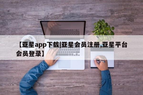 亚星在线客服 亚星代理合作-会员开户【亚星app下载|亚星会员注册,亚星平台会员登录】