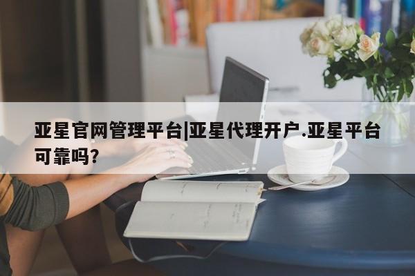 亚星在线客服 亚星代理合作-会员开户亚星官网管理平台|亚星代理开户.亚星平台可靠吗？