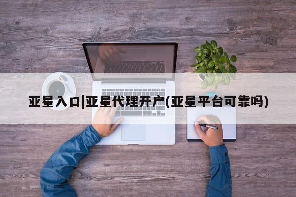亚星在线客服 亚星代理合作-会员开户亚星入口|亚星代理开户(亚星平台可靠吗)