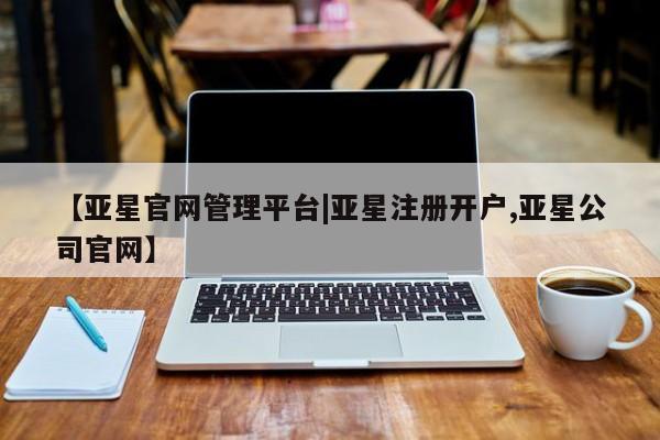 亚星在线客服 亚星代理合作-会员开户【亚星官网管理平台|亚星注册开户,亚星公司官网】