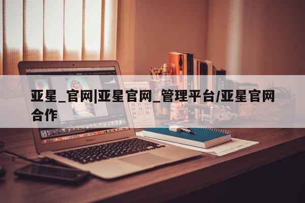 亚星在线客服 亚星代理合作-会员开户亚星_官网|亚星官网_管理平台/亚星官网合作