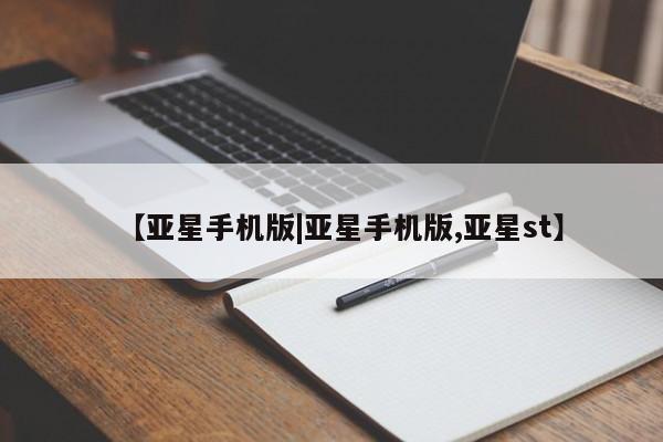 亚星在线客服 亚星代理合作-会员开户【亚星手机版|亚星手机版,亚星st】