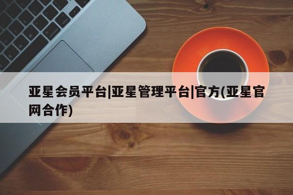 亚星在线客服 亚星代理合作-会员开户亚星会员平台|亚星管理平台|官方(亚星官网合作)