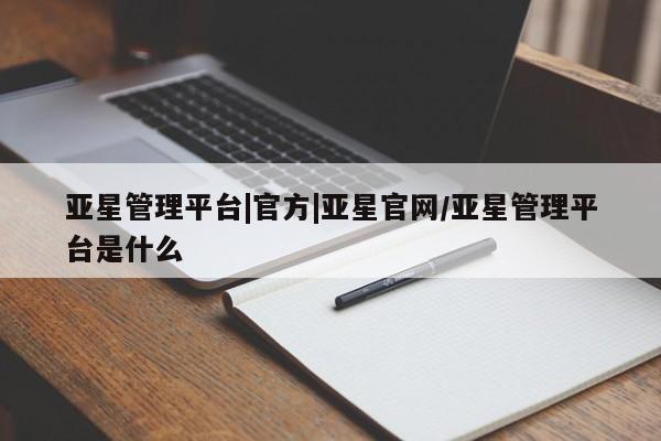 亚星在线客服 亚星代理合作-会员开户亚星管理平台|官方|亚星官网/亚星管理平台是什么