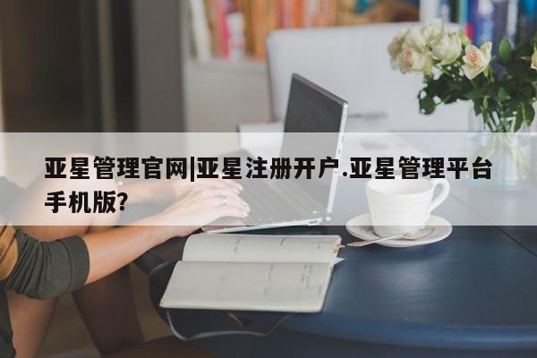 亚星在线客服 亚星代理合作-会员开户亚星管理官网|亚星注册开户.亚星管理平台手机版？