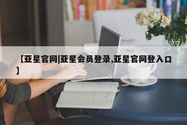 亚星在线客服 亚星代理合作-会员开户【亚星官网|亚星会员登录,亚星官网登入口】