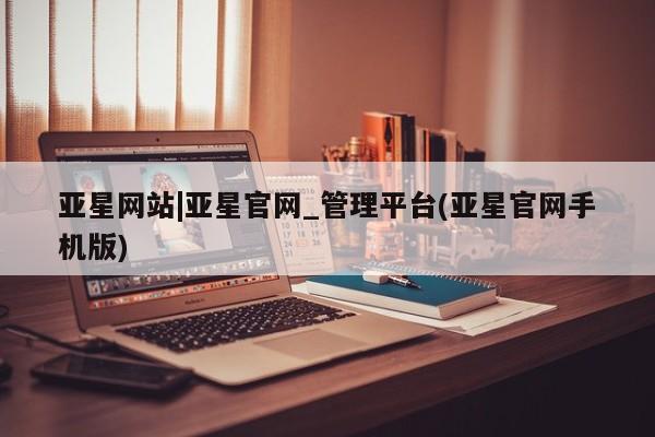 亚星在线客服 亚星代理合作-会员开户亚星网站|亚星官网_管理平台(亚星官网手机版)