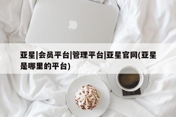 亚星在线客服 亚星代理合作-会员开户亚星|会员平台|管理平台|亚星官网(亚星是哪里的平台)