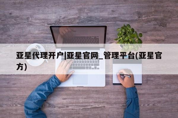 亚星在线客服 亚星代理合作-会员开户亚星代理开户|亚星官网_管理平台(亚星官方)