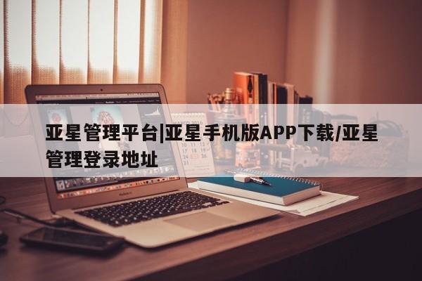亚星在线客服 亚星代理合作-会员开户亚星管理平台|亚星手机版APP下载/亚星管理登录地址