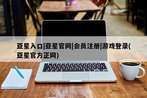 亚星在线客服 亚星代理合作-会员开户亚星入口|亚星官网|会员注册|游戏登录(亚星官方正网)
