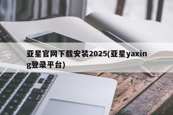 亚星在线客服 亚星代理合作-会员开户亚星官网下载安装2025(亚星yaxing登录平台)