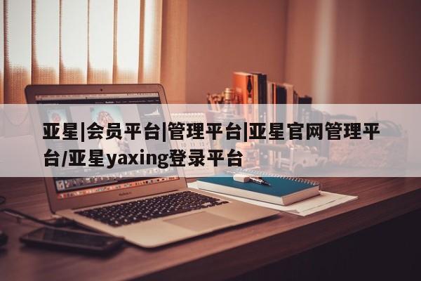 亚星在线客服 亚星代理合作-会员开户亚星|会员平台|管理平台|亚星官网管理平台/亚星yaxing登录平台