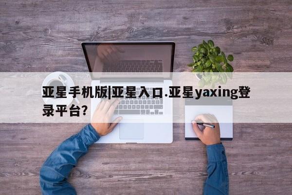 亚星在线客服 亚星代理合作-会员开户亚星手机版|亚星入口.亚星yaxing登录平台？