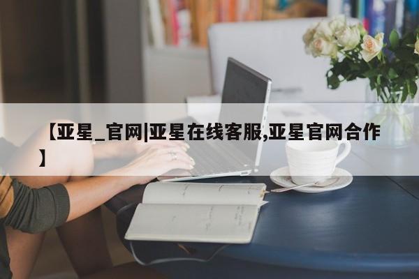 亚星在线客服 亚星代理合作-会员开户【亚星_官网|亚星在线客服,亚星官网合作】