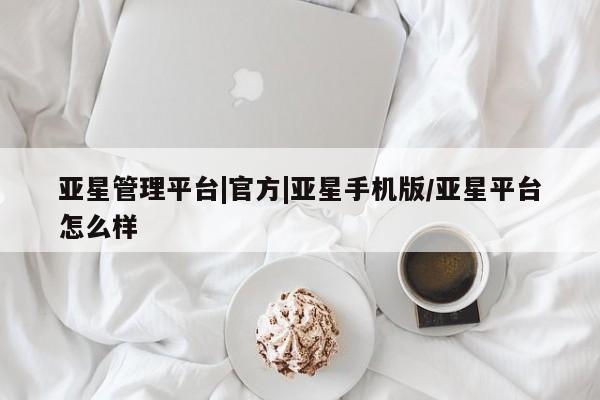 亚星在线客服 亚星代理合作-会员开户亚星管理平台|官方|亚星手机版/亚星平台怎么样