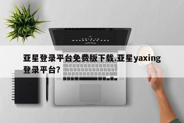 亚星在线客服 亚星代理合作-会员开户亚星登录平台免费版下载.亚星yaxing登录平台？