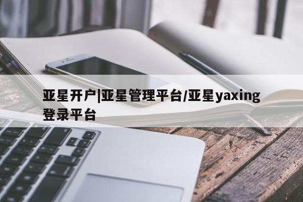 亚星在线客服 亚星代理合作-会员开户亚星开户|亚星管理平台/亚星yaxing登录平台