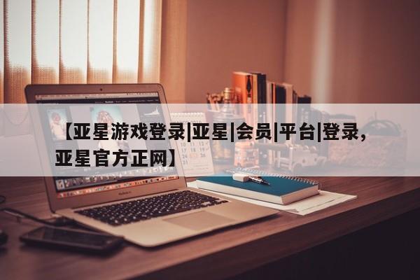 亚星在线客服 亚星代理合作-会员开户【亚星游戏登录|亚星|会员|平台|登录,亚星官方正网】