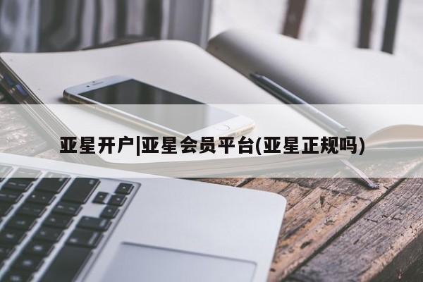 亚星在线客服 亚星代理合作-会员开户亚星开户|亚星会员平台(亚星正规吗)