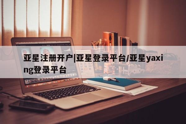 亚星在线客服 亚星代理合作-会员开户亚星注册开户|亚星登录平台/亚星yaxing登录平台