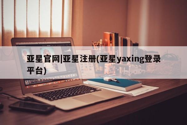 亚星在线客服 亚星代理合作-会员开户亚星官网|亚星注册(亚星yaxing登录平台)