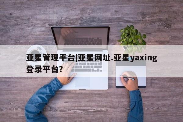亚星在线客服 亚星代理合作-会员开户亚星管理平台|亚星网址.亚星yaxing登录平台？