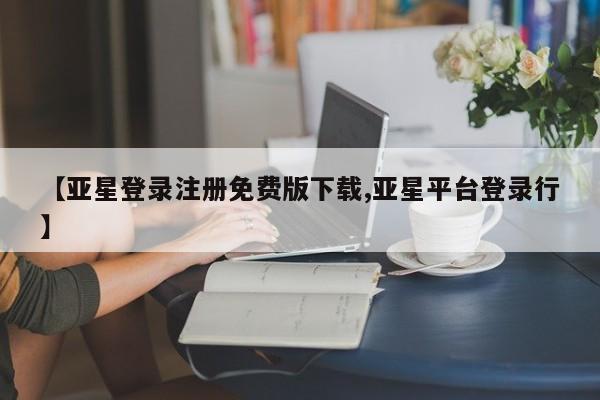 亚星在线客服 亚星代理合作-会员开户【亚星登录注册免费版下载,亚星平台登录行】