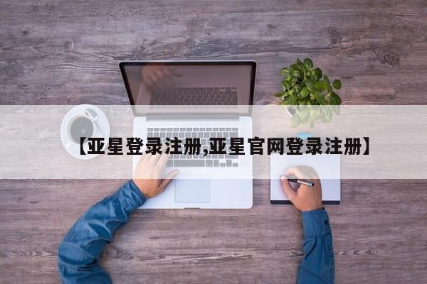 亚星在线客服 亚星代理合作-会员开户【亚星登录注册,亚星官网登录注册】