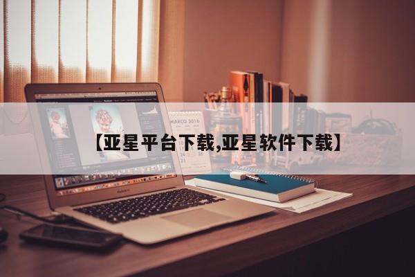 亚星在线客服 亚星代理合作-会员开户【亚星平台下载,亚星软件下载】